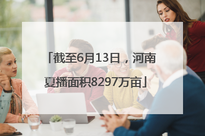 截至6月13日，河南夏播面积8297万亩